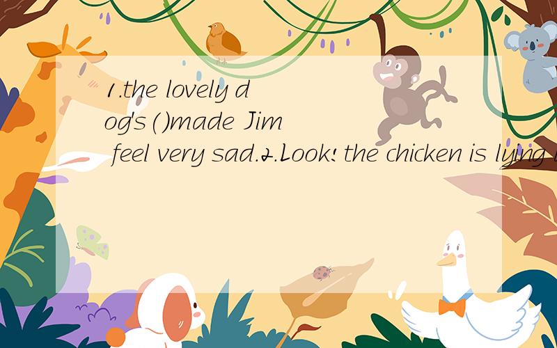1.the lovely dog's()made Jim feel very sad.2.Look!the chicken is lying under the chair.what about it?oh,it has been___.用die的适当形式填空.