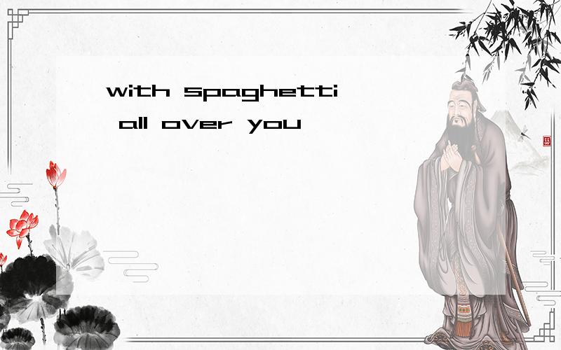 with spaghetti all over you