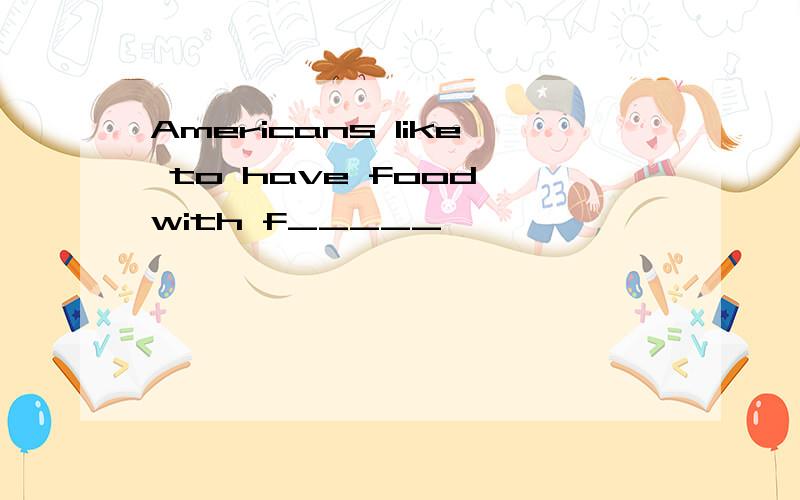 Americans like to have food with f_____
