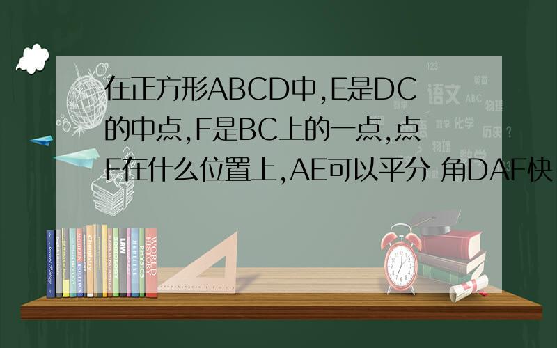 在正方形ABCD中,E是DC的中点,F是BC上的一点,点F在什么位置上,AE可以平分 角DAF快.急要