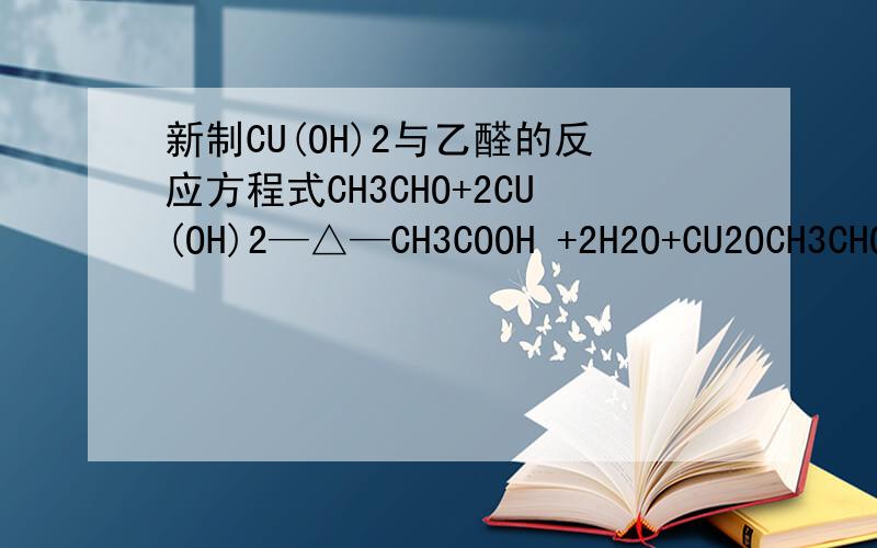 新制CU(OH)2与乙醛的反应方程式CH3CHO+2CU(OH)2—△—CH3COOH +2H2O+CU2OCH3CHO+2CU(OH)2+NAOH——CH3COONA+CU2O+3H2O这两个式子都是新制CU(OH)2的反应式吗?我记得这个反应是在碱性环境下完成的,所以说要是生成