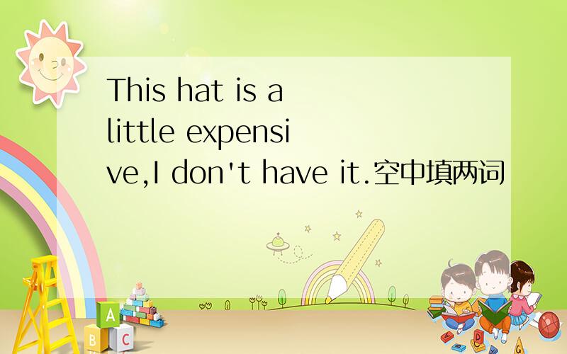 This hat is a little expensive,I don't have it.空中填两词