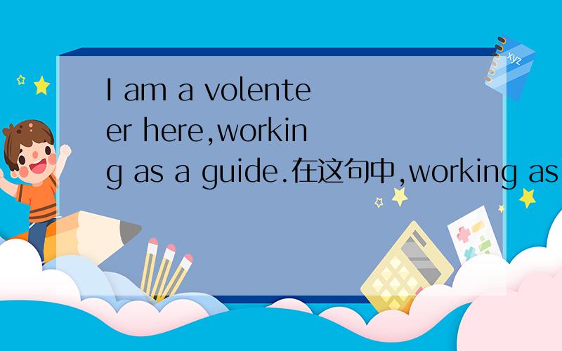 I am a volenteer here,working as a guide.在这句中,working as a guide是接前面am作为进行时,还是分词短语作volenteer的定语,又或是分词短语作volenteer的宾语补语?