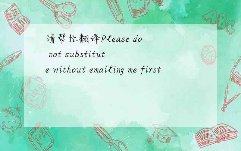 请帮忙翻译Please do not substitute without emailing me first