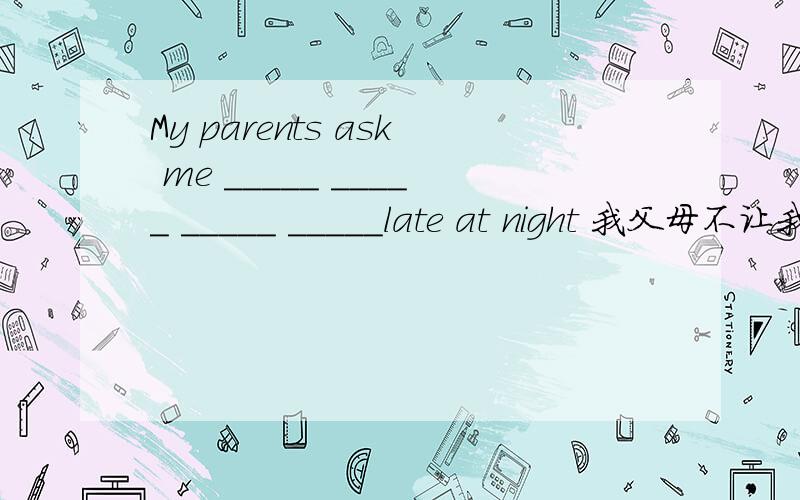My parents ask me _____ _____ _____ _____late at night 我父母不让我晚上在外面待得很晚