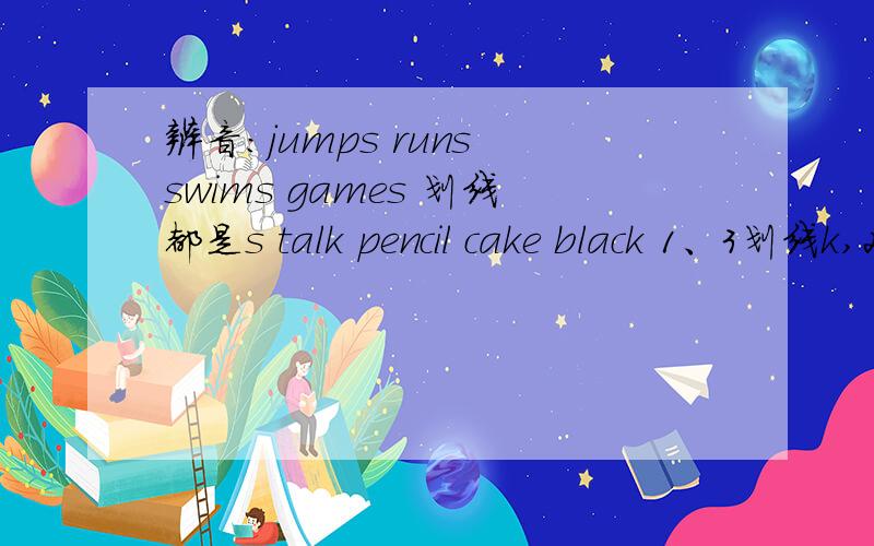 辨音：jumps runs swims games 划线都是s talk pencil cake black 1、3划线k,2是c,4是ck