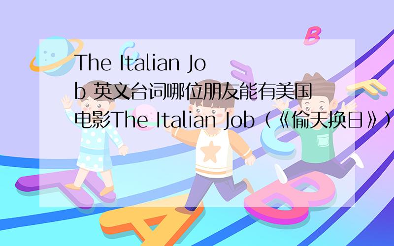 The Italian Job 英文台词哪位朋友能有美国电影The Italian Job（《偷天换日》）的英文台词?最好是全部的台词!