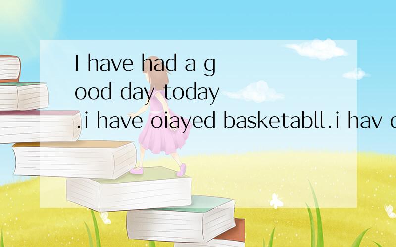 I have had a good day today .i have oiayed basketabll.i hav done my homework