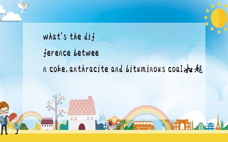 what's the difference between coke,anthracite and bituminous coal如题