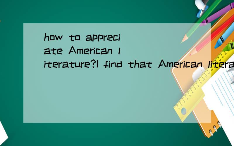 how to appreciate American literature?I find that American literature is vague,remote.it sometimes is mysterious atending.the second floor's are full of baby sentences.Bullshit!