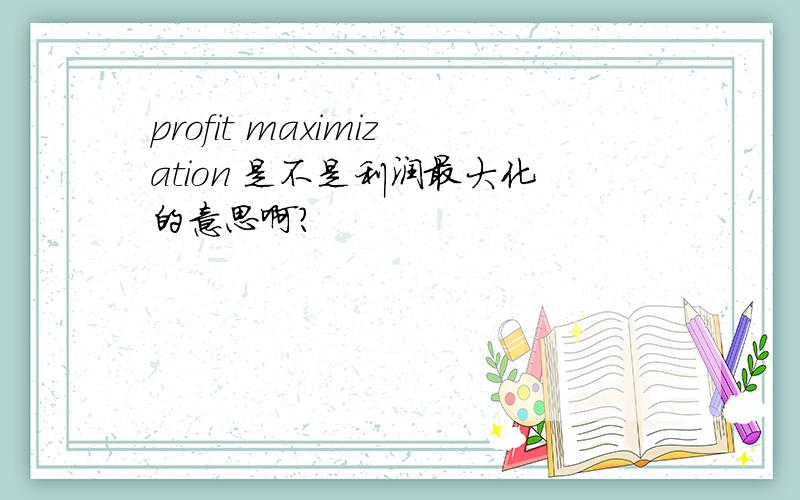 profit maximization 是不是利润最大化的意思啊?
