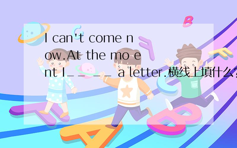 I can't come now.At the mo ent I__ __ a letter.横线上填什么?