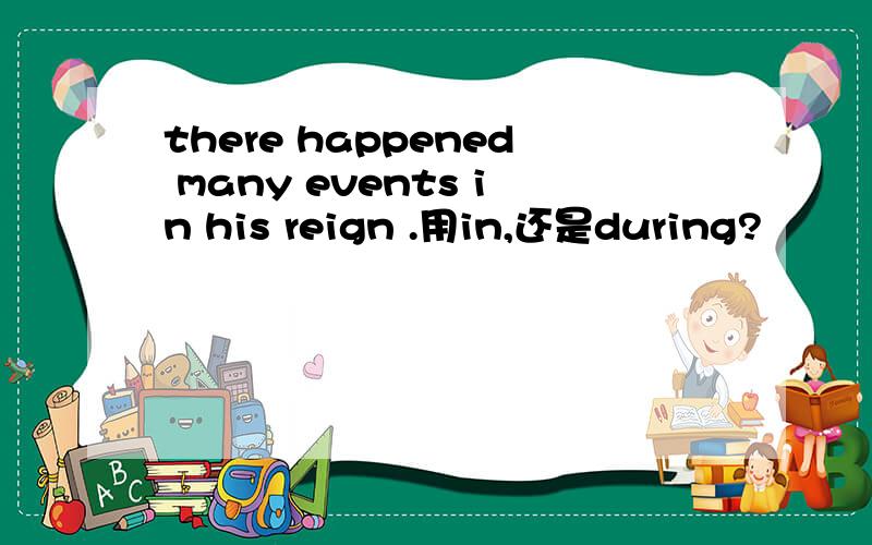 there happened many events in his reign .用in,还是during?