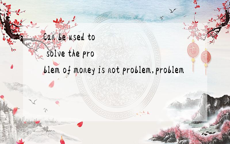 Can be used to solve the problem of money is not problem,problem