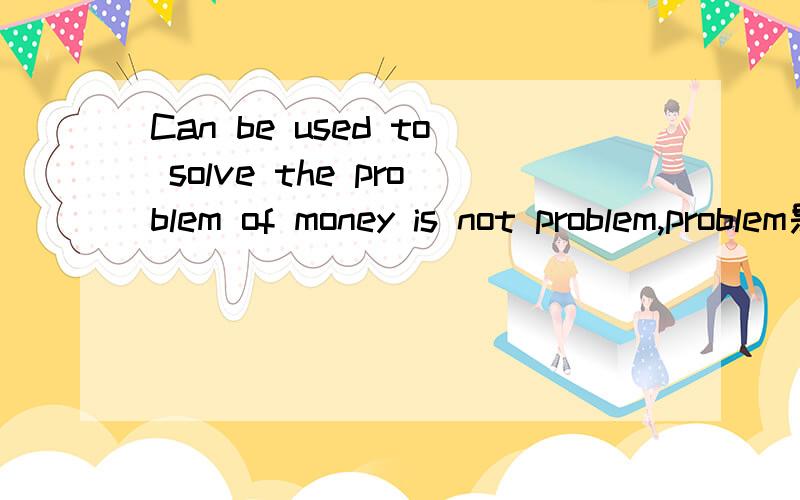 Can be used to solve the problem of money is not problem,problem是什么意思?