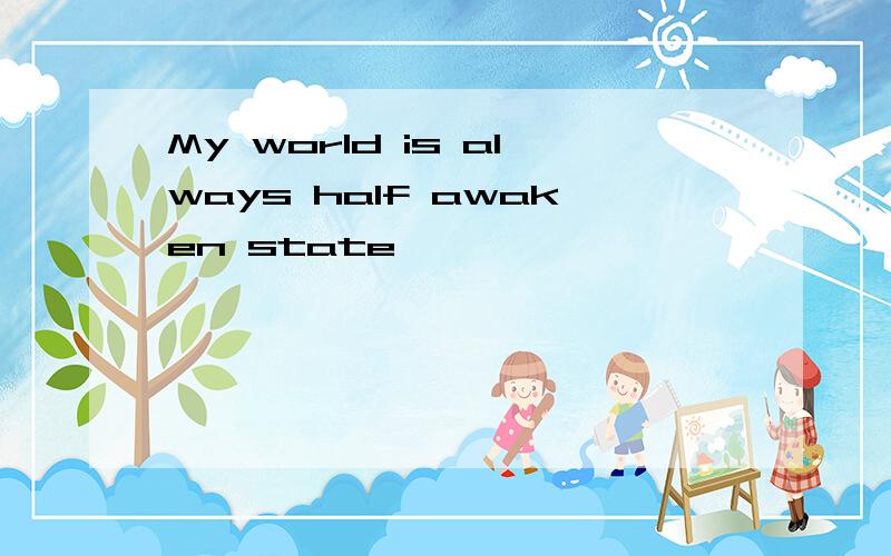 My world is always half awaken state