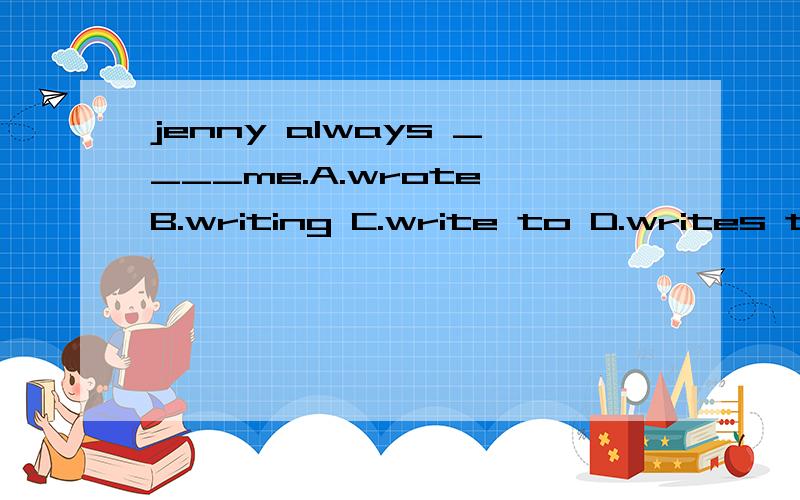 jenny always ____me.A.wrote B.writing C.write to D.writes to在帮忙翻译为中文...