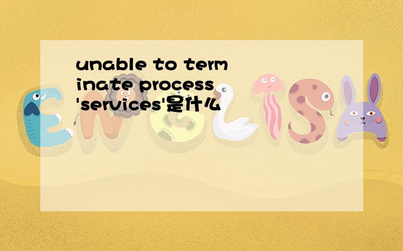 unable to terminate process 'services'是什么