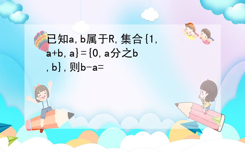已知a,b属于R,集合{1,a+b,a}={0,a分之b,b},则b-a=