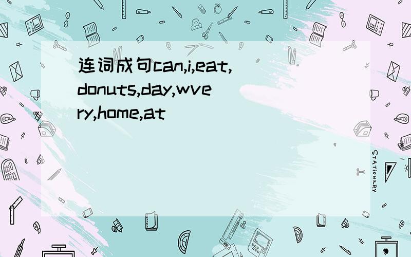 连词成句can,i,eat,donuts,day,wvery,home,at