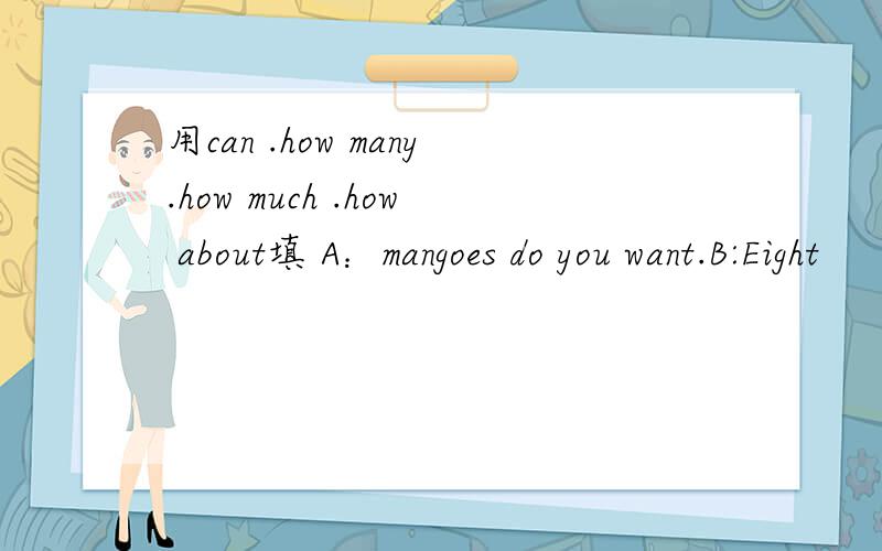 用can .how many.how much .how about填 A：mangoes do you want.B:Eight