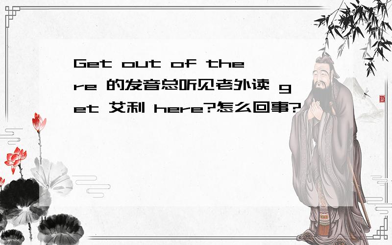 Get out of there 的发音总听见老外读 get 艾利 here?怎么回事?