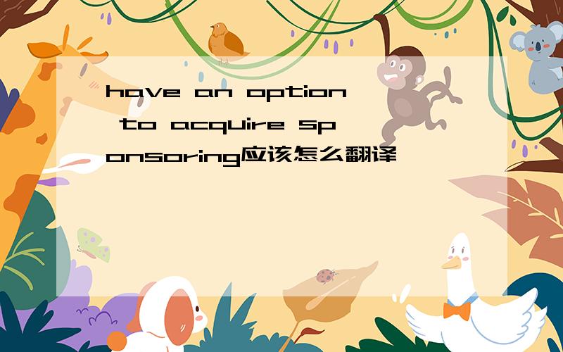 have an option to acquire sponsoring应该怎么翻译