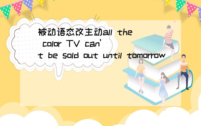 被动语态改主动all the color TV can't be sold out until tomorrow