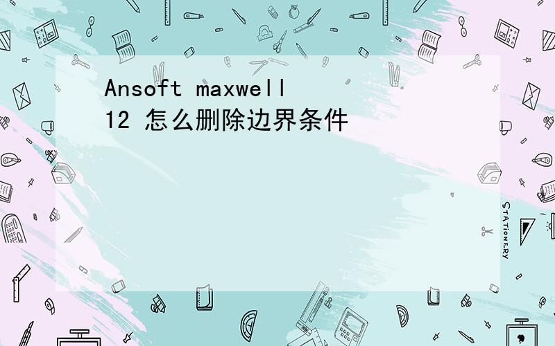 Ansoft maxwell12 怎么删除边界条件
