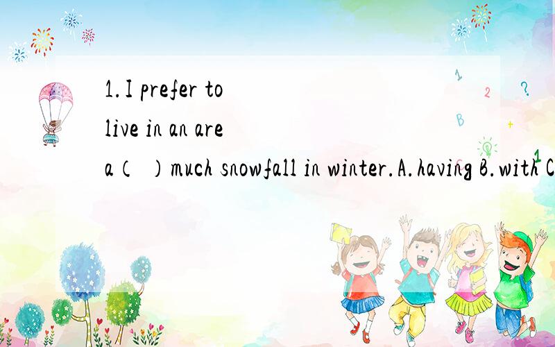 1.I prefer to live in an area（ ）much snowfall in winter.A.having B.with C.of我认为又想选B,又想选C.到底哪个对啊?说下理由吧亲～