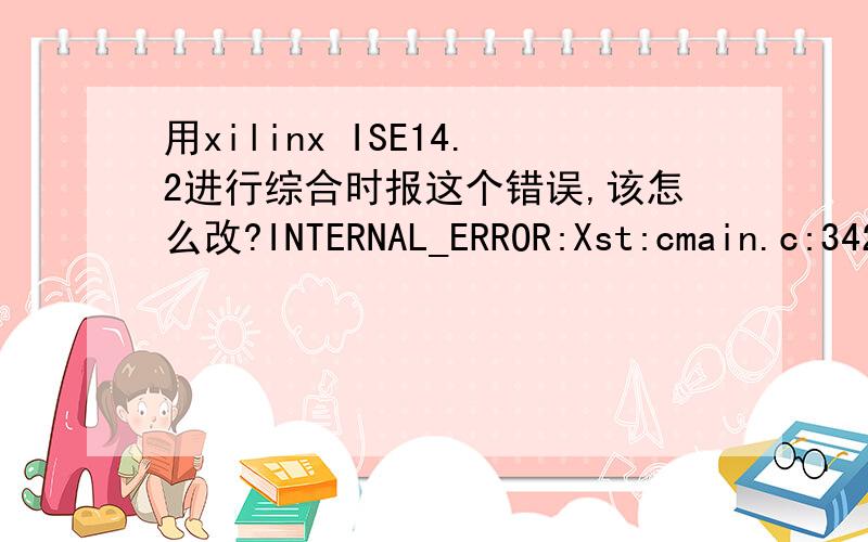 用xilinx ISE14.2进行综合时报这个错误,该怎么改?INTERNAL_ERROR:Xst:cmain.c:3423:1.29 -  Process will terminate. For technical support on this issue, please open a WebCase with this project attached at http://www.xilinx.com/support.  有