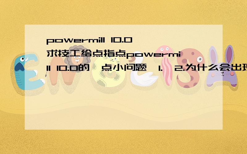 powermill 10.0求技工给点指点powermill 10.0的一点小问题  1.  2.为什么会出现这个东西,涉及到什么设置  3.怎么解决或者避免  4.