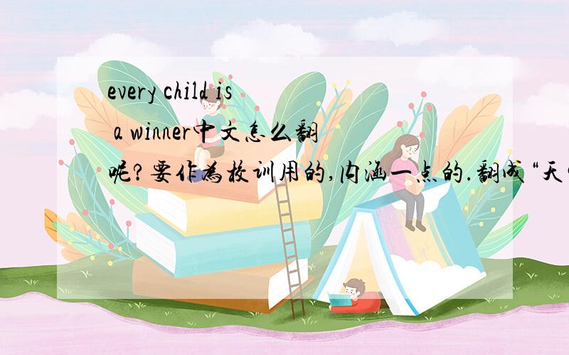 every child is a winner中文怎么翻呢?要作为校训用的,内涵一点的.翻成“天生我材必有用“被校长嫌弃了,