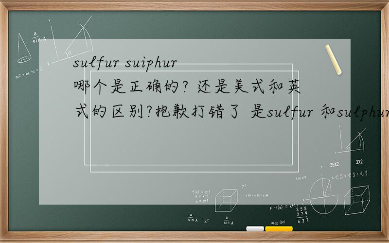 sulfur suiphur哪个是正确的? 还是美式和英式的区别?抱歉打错了 是sulfur 和sulphur
