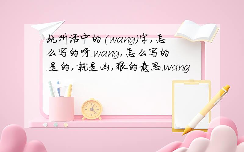杭州话中的(wang)字,怎么写的呀.wang,怎么写的.是的,就是凶,狠的意思.wang