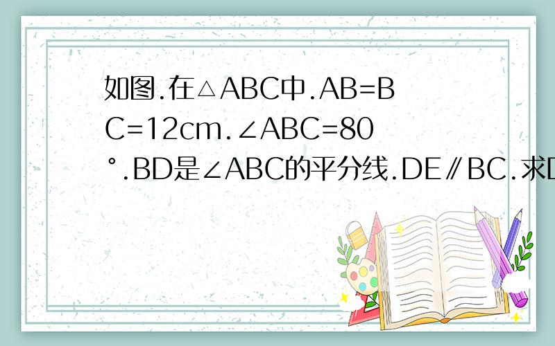 如图.在△ABC中.AB=BC=12cm.∠ABC=80°.BD是∠ABC的平分线.DE∥BC.求DE的长.