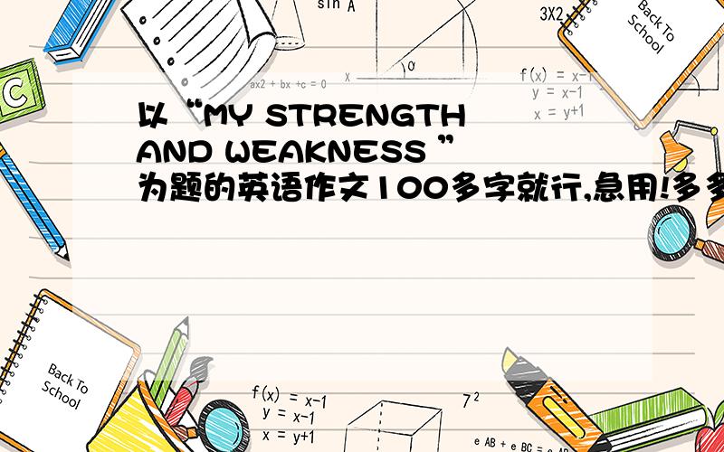 以“MY STRENGTH AND WEAKNESS ”为题的英语作文100多字就行,急用!多多易善!