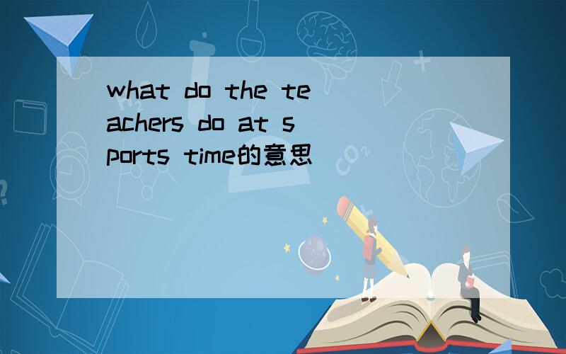 what do the teachers do at sports time的意思
