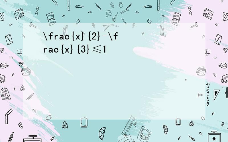 \frac{x}{2}-\frac{x}{3}≤1