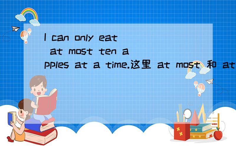 I can only eat at most ten apples at a time.这里 at most 和 at a time 分别做什么句子成分?I can only eat at most ten apples at a time.这里 at most 和 at a time 分别做什么句子成分?都是做状语吗?