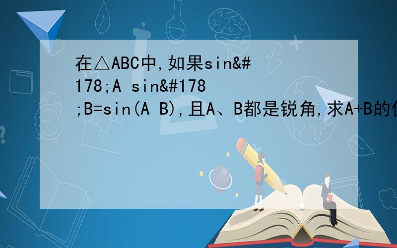 在△ABC中,如果sin²A sin²B=sin(A B),且A、B都是锐角,求A+B的值