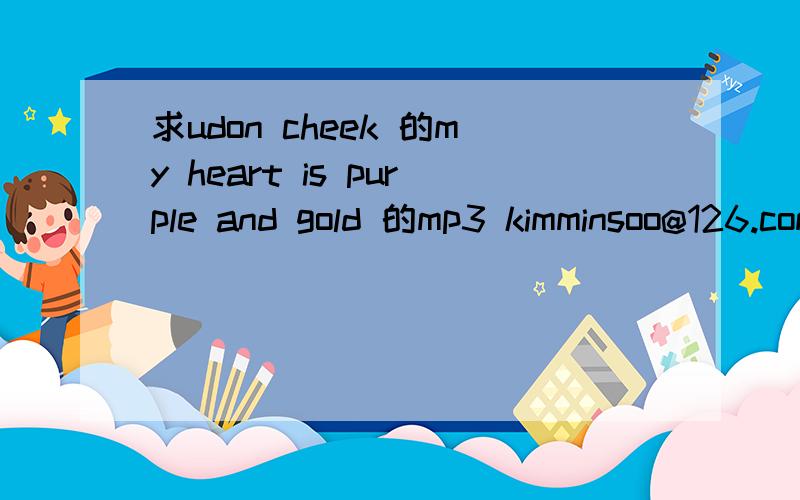 求udon cheek 的my heart is purple and gold 的mp3 kimminsoo@126.com