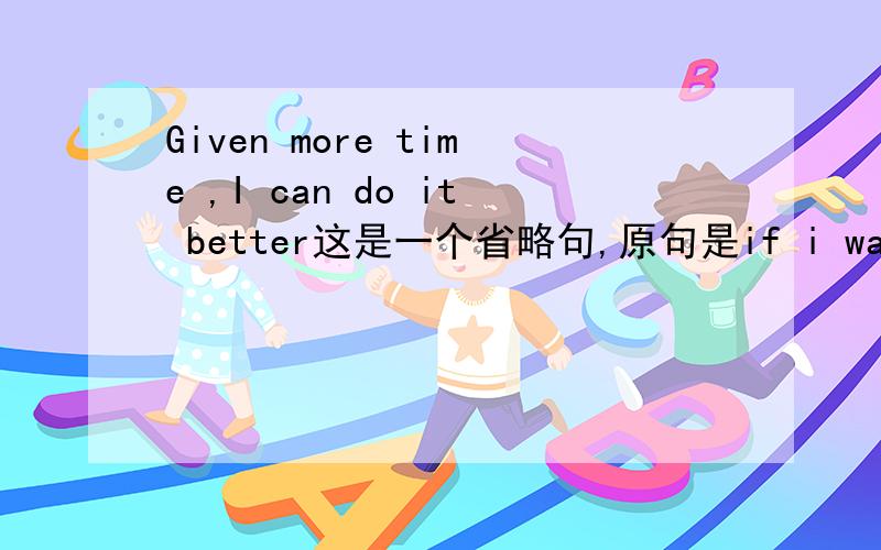 Given more time ,I can do it better这是一个省略句,原句是if i was given more time, i can do it better.为什么可以省略?