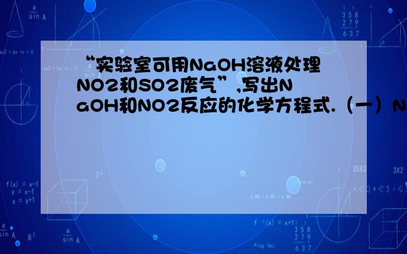 “实验室可用NaOH溶液处理NO2和SO2废气”,写出NaOH和NO2反应的化学方程式.（一）NaOH+NO2===NaNO3+H2O,配不平（二）NaOH+NO2===NaNO2+H2O,配不平（三）3NO2+2NaOH===NO+H2O+2NaNO3+H2O,可是NO是污染性气体.