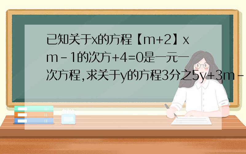 已知关于x的方程【m+2】xm-1的次方+4=0是一元一次方程,求关于y的方程3分之5y+3m-2m分之my-3=1得解