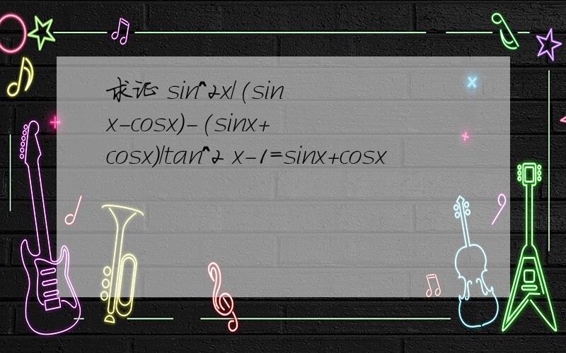 求证 sin^2x/(sinx-cosx)-(sinx+cosx)/tan^2 x-1=sinx+cosx