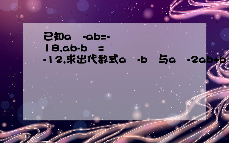 已知a²-ab=-18,ab-b²=-12,求出代数式a²-b²与a²-2ab+b²的值