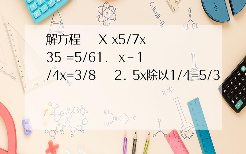 解方程    X x5/7x35 =5/61.  x-1/4x=3/8    2. 5x除以1/4=5/3