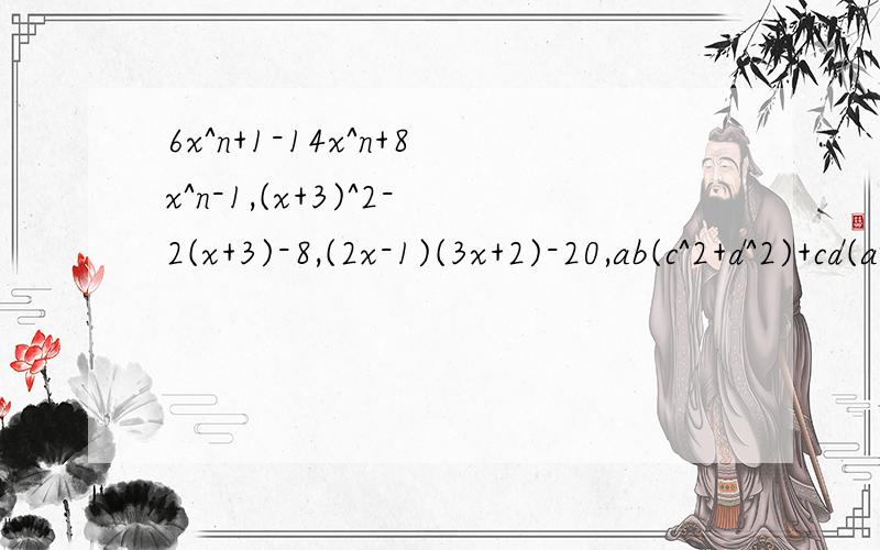 6x^n+1-14x^n+8x^n-1,(x+3)^2-2(x+3)-8,(2x-1)(3x+2)-20,ab(c^2+d^2)+cd(a^2+b^2)因式分解这是四道因式分解题