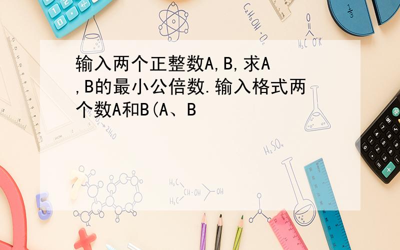 输入两个正整数A,B,求A ,B的最小公倍数.输入格式两个数A和B(A、B